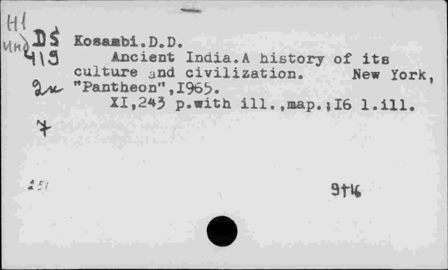 ﻿Kosaabi.D.D.
Ancient India.A history of its culture and civilization. Hew York, "Pantheon”,1965.
XI,24J p.with ill..map.»16 l.ill.
-5/
914